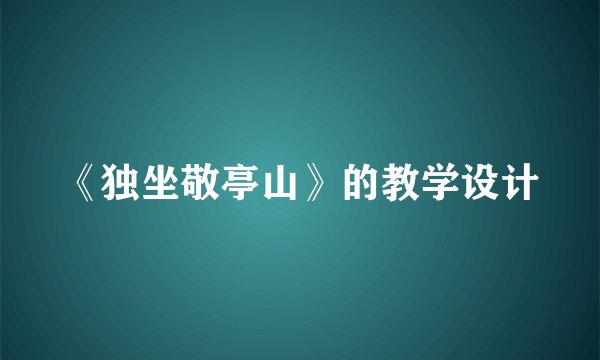 《独坐敬亭山》的教学设计