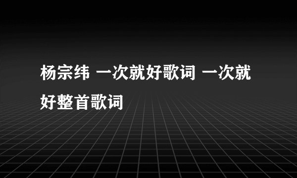 杨宗纬 一次就好歌词 一次就好整首歌词