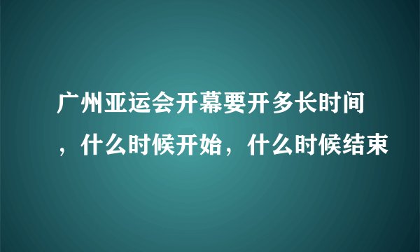 广州亚运会开幕要开多长时间，什么时候开始，什么时候结束
