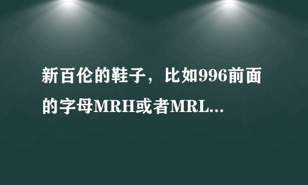新百伦的鞋子，比如996前面的字母MRH或者MRL是代表什么意思