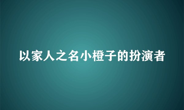 以家人之名小橙子的扮演者