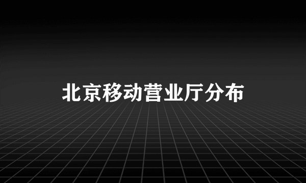 北京移动营业厅分布