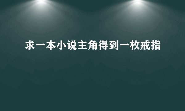 求一本小说主角得到一枚戒指