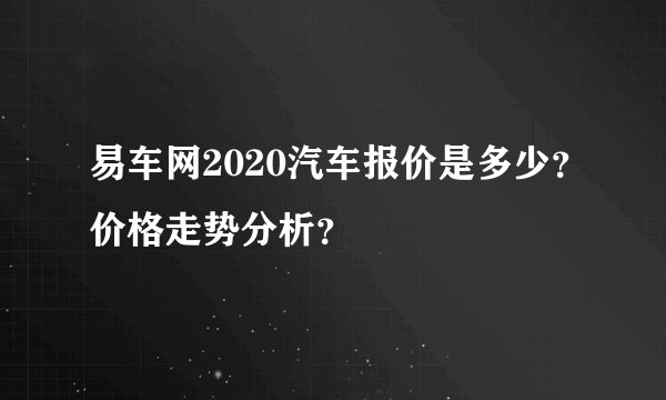 易车网2020汽车报价是多少？价格走势分析？