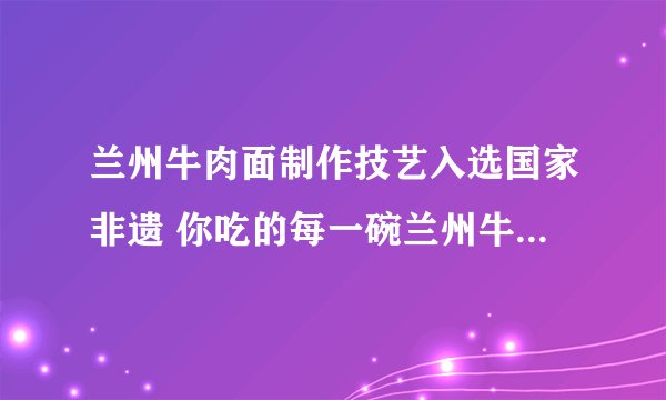 兰州牛肉面制作技艺入选国家非遗 你吃的每一碗兰州牛肉面都是非遗手艺