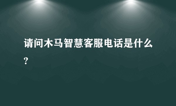 请问木马智慧客服电话是什么?