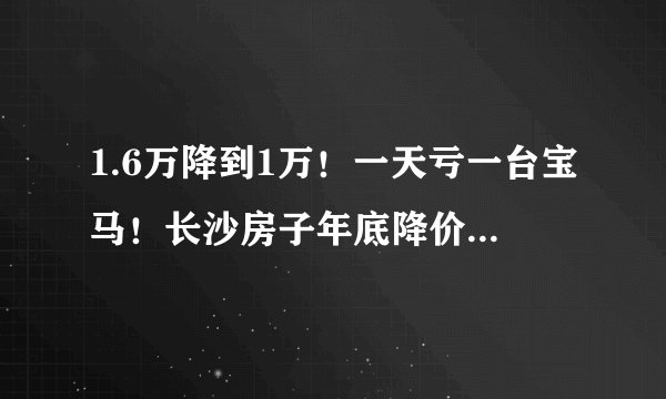 1.6万降到1万！一天亏一台宝马！长沙房子年底降价潮揭秘！