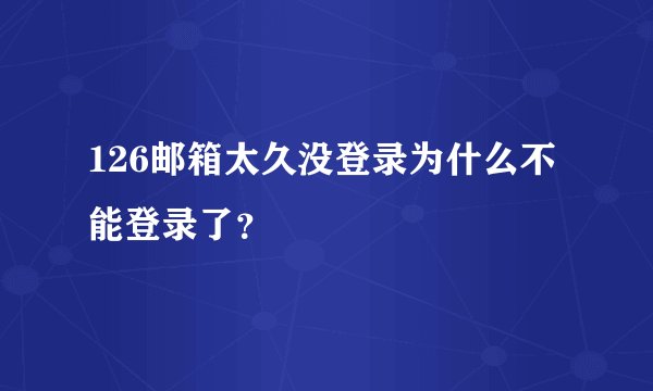 126邮箱太久没登录为什么不能登录了？