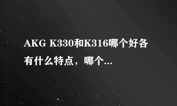 AKG K330和K316哪个好各有什么特点,哪个音质更出众点