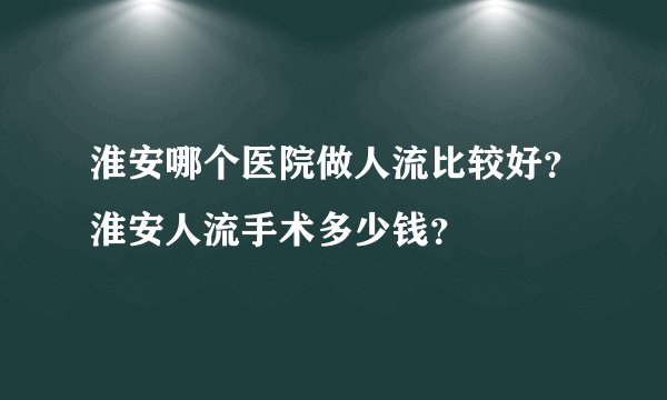 淮安哪个医院做人流比较好？淮安人流手术多少钱？