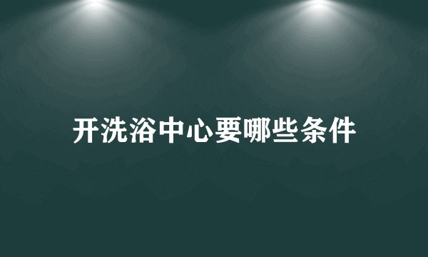开洗浴中心要哪些条件