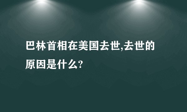 巴林首相在美国去世,去世的原因是什么?