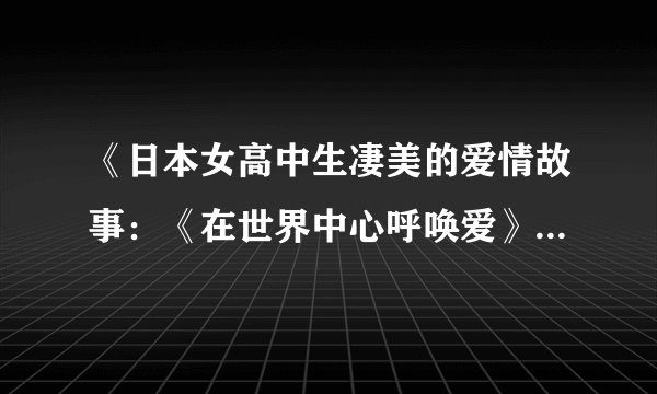 《日本女高中生凄美的爱情故事：《在世界中心呼唤爱》》txt全集下载