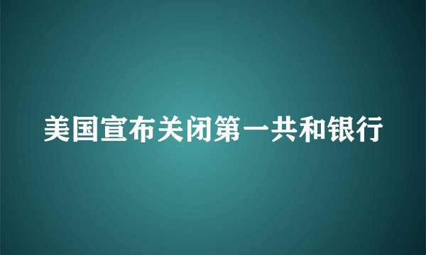 美国宣布关闭第一共和银行