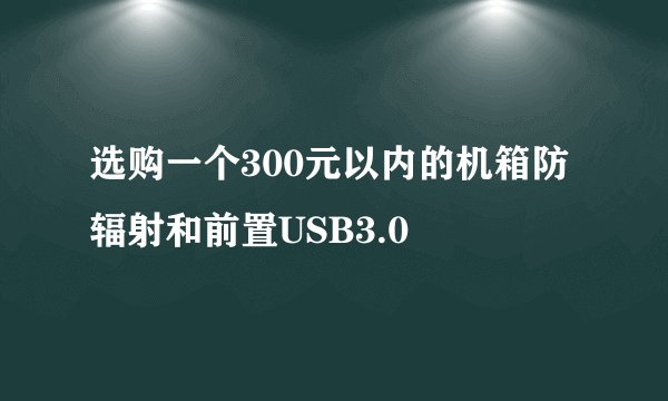 选购一个300元以内的机箱防辐射和前置USB3.0