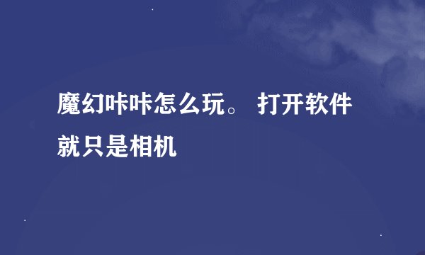 魔幻咔咔怎么玩。 打开软件就只是相机