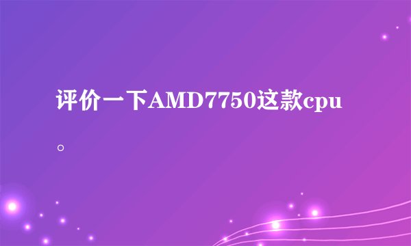 评价一下AMD7750这款cpu。