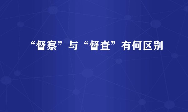 “督察”与“督查”有何区别