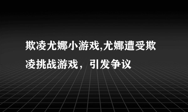 欺凌尤娜小游戏,尤娜遭受欺凌挑战游戏，引发争议