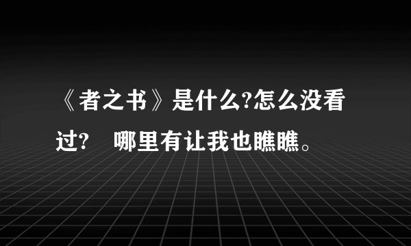 《者之书》是什么?怎么没看过? 哪里有让我也瞧瞧。