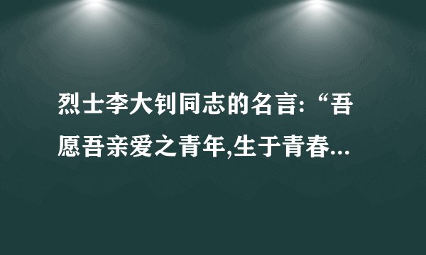 烈士李大钊同志的名言:“吾愿吾亲爱之青年,生于青春,死于青春。”什么意思