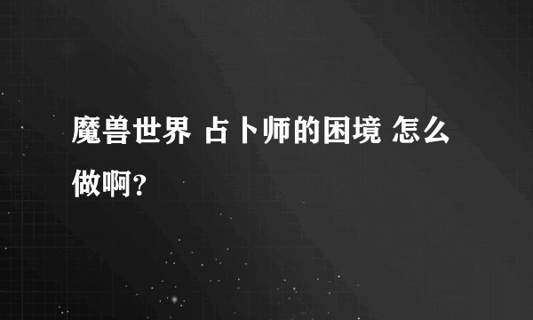 魔兽世界 占卜师的困境 怎么做啊？