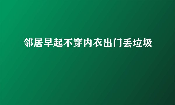 邻居早起不穿内衣出门丢垃圾
