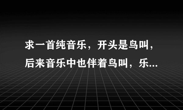 求一首纯音乐，开头是鸟叫，后来音乐中也伴着鸟叫，乐曲挺欢快的，可以做起床铃，时间得8分钟以上吧。