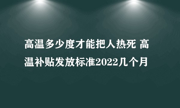 高温多少度才能把人热死 高温补贴发放标准2022几个月
