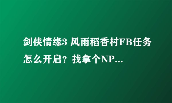 剑侠情缘3 风雨稻香村FB任务怎么开启？找拿个NPC接任务！