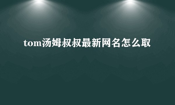 tom汤姆叔叔最新网名怎么取