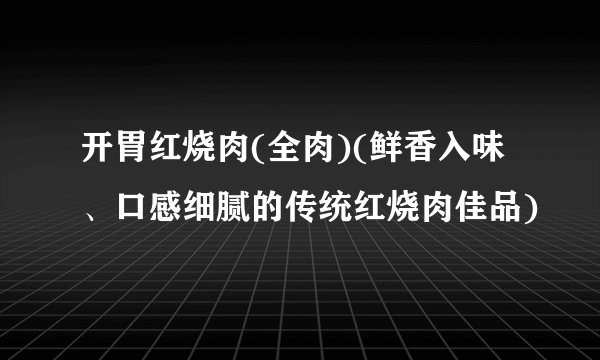 开胃红烧肉(全肉)(鲜香入味、口感细腻的传统红烧肉佳品)