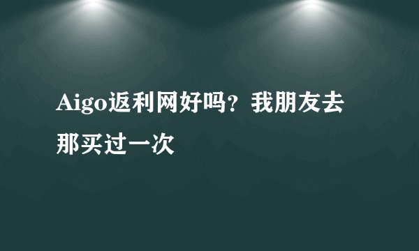 Aigo返利网好吗？我朋友去那买过一次
