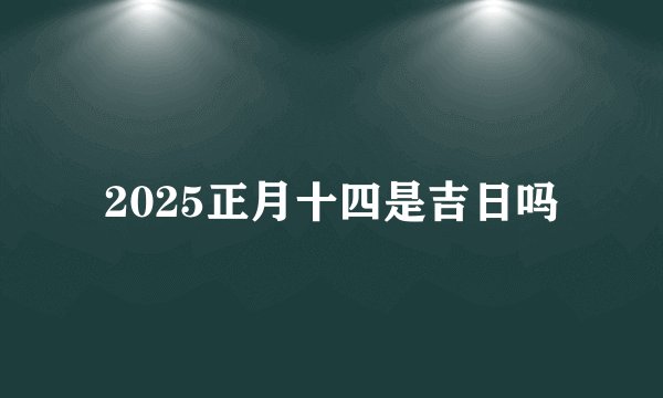 2025正月十四是吉日吗