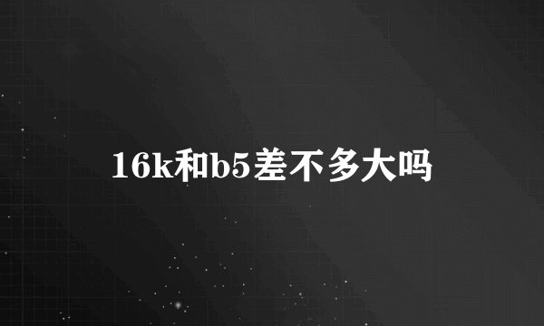 16k和b5差不多大吗