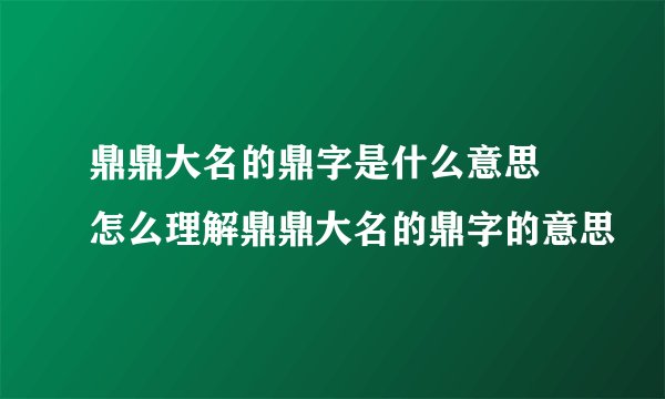 鼎鼎大名的鼎字是什么意思 怎么理解鼎鼎大名的鼎字的意思