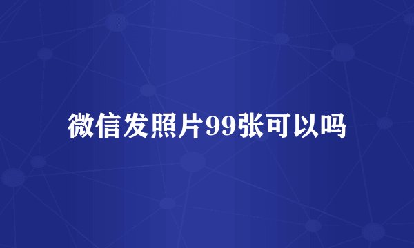 微信发照片99张可以吗