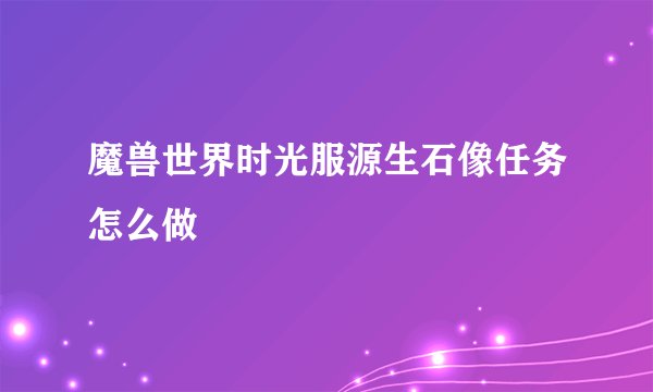 魔兽世界时光服源生石像任务怎么做