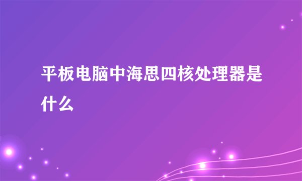 平板电脑中海思四核处理器是什么