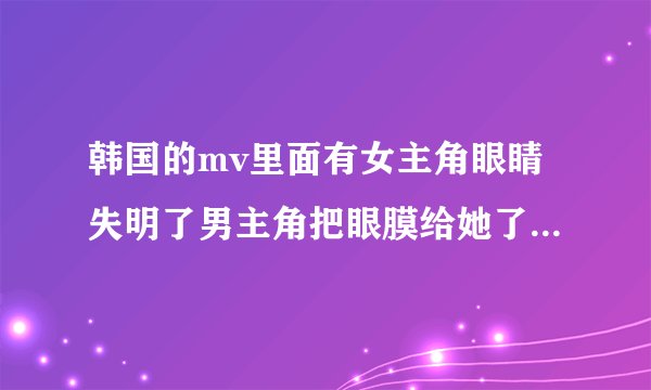 韩国的mv里面有女主角眼睛失明了男主角把眼膜给她了,那个mv的歌名叫什么