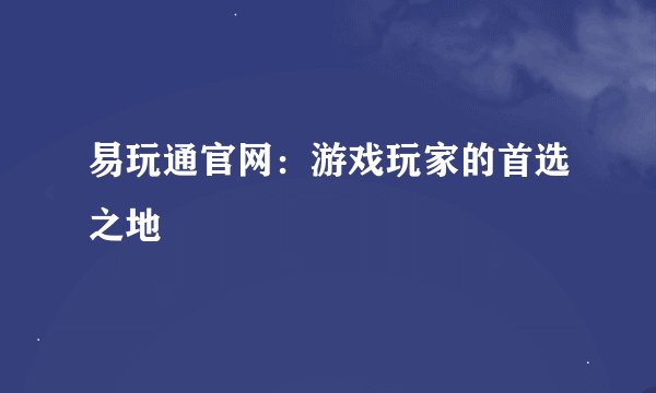 易玩通官网：游戏玩家的首选之地