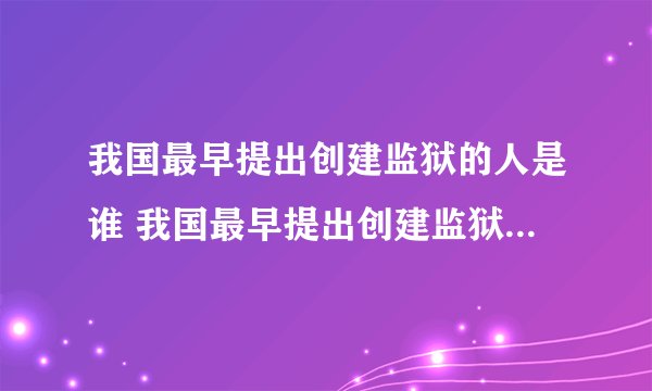 我国最早提出创建监狱的人是谁 我国最早提出创建监狱的人简介