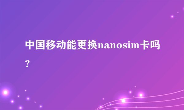中国移动能更换nanosim卡吗？