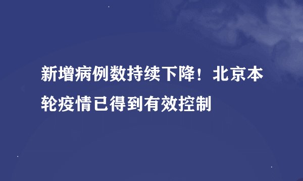 新增病例数持续下降！北京本轮疫情已得到有效控制