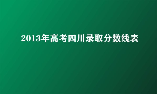 2013年高考四川录取分数线表