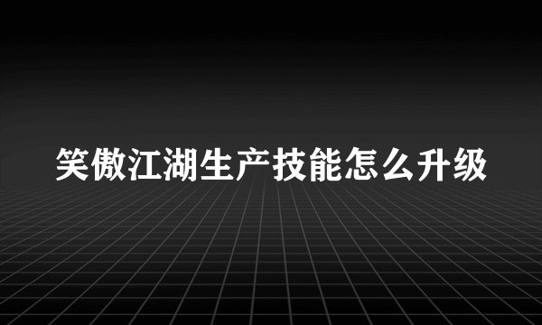 笑傲江湖生产技能怎么升级