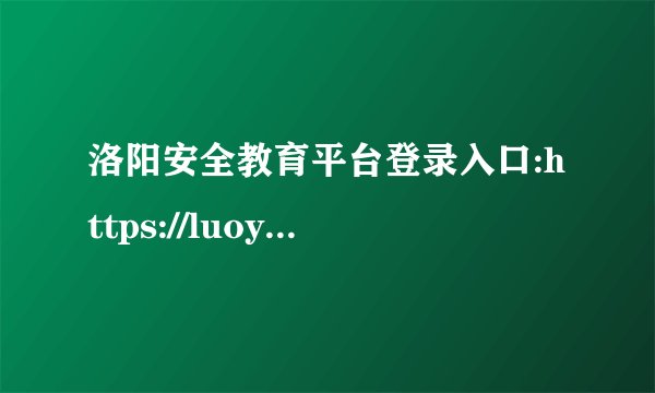 洛阳安全教育平台登录入口:https://luoyang.xueanquan.com/