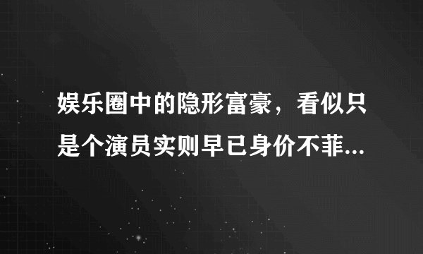 娱乐圈中的隐形富豪，看似只是个演员实则早已身价不菲，孙俪上榜，都是谁？