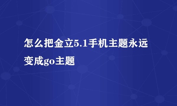 怎么把金立5.1手机主题永远变成go主题