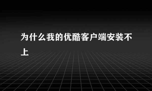 为什么我的优酷客户端安装不上